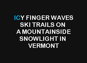 ICY FINGER WAVES
SKI TRAILS ON

A MOUNTAINSIDE
SNOWLIGHT IN
VERMONT