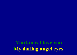 You know I love you
My darling angel eyes
