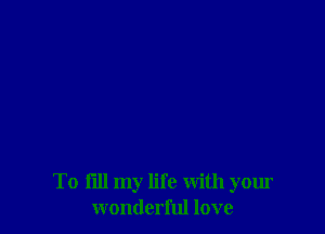 To fill my life with your
wonderful love