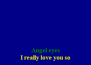 Angel eyes
I really love you so