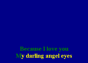 Because I love you
My darling angel eyes