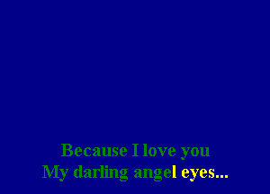 Because I love you
My darling angel eyes...