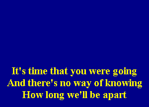 It's time that you were going
And there's no way of knowing
Honr long we'll be apart