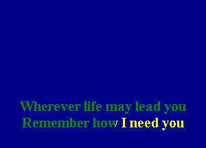 Wherever life may lead you
Remember how I need you