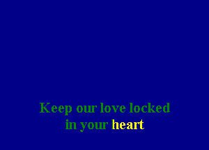 Keep our love locked
in your hean
