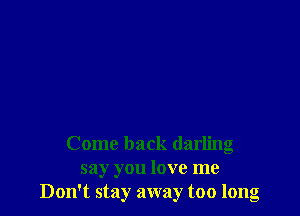 Come back darling
say you love me
Don't stay away too long