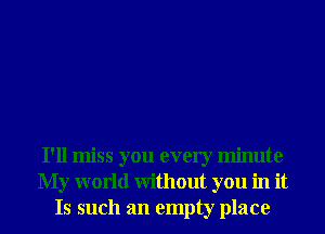 I'll miss you every minute
My world Without you in it
Is such an empty place