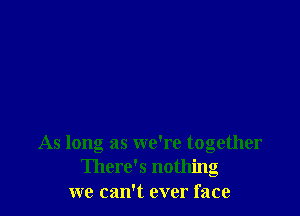 As long as we're together
There's nothing
we can't ever face