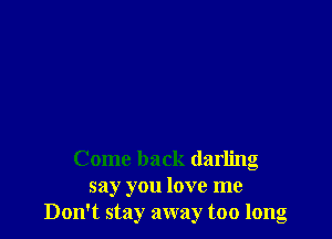 Come back darling
say you love me
Don't stay away too long