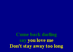 Come back darling
say you love me
Don't stay away too long