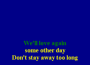 We'll love again
some other day
Don't sta awa too lono

D