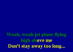 Woah, woah jet plane flying
high above me
Don't stay away too long...