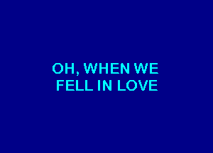 OH, WHEN WE

FELL IN LOVE