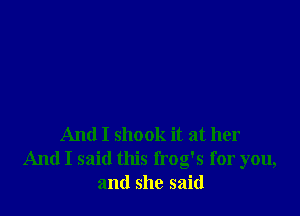 And I shook it at her
And I said this frog's for you,
and she said