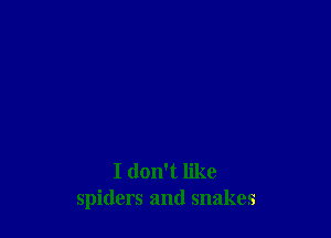 I don't like
spiders and snakes