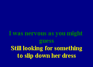 I was nervous as you might
guess
Still looking for something
to slip down her dress