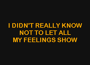 I DIDN'T REALLY KNOW

NOT TO LET ALL
MY FEELINGS SHOW