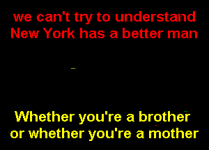 we can't try to understand
New York has a better man

Whether you're a brother
or whether you're a mother