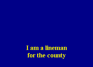 I am a lineman
for the county