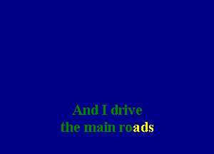 And I drive
the main roads
