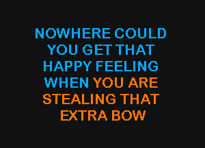 NOWHERE COULD
YOU GET THAT
HAPPY FEELING
WHEN YOU ARE
STEALING THAT

EXTRA BOW l