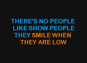 THERE'S NO PEOPLE
LIKE SHOW PEOPLE
THEY SMILEWHEN

THEY ARE LOW