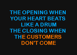 THEOPENING WHEN
YOUR HEART BEATS
LIKEA DRUM
THECLOSING WHEN
THE CUSTOMERS
DON'T COME