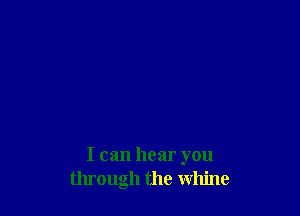 I can hear you
through the whine