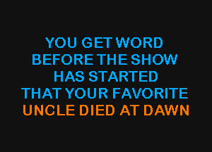 YOU GET WORD
BEFORETHESHOW
HAS STARTED
THAT YOUR FAVORITE
UNCLE DIED AT DAWN