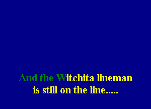 And the Witchita lineman
is still on the line .....
