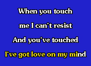 When you touch
me I can't resist

And you've touched

I've got love on my mind