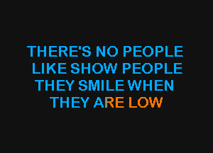 THERE'S NO PEOPLE
LIKE SHOW PEOPLE
THEY SMILEWHEN

THEY ARE LOW