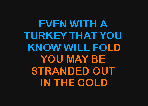 EVEN WITH A
TURKEYTHATYOU
KNOW WILL FOLD
YOUMAYBE
STRANDED OUT

INTHECOLD l