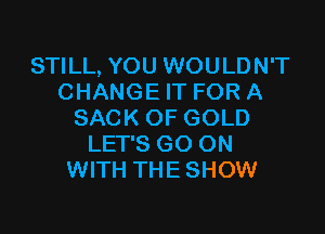 STILL, YOU WOULDN'T
CHANGE IT FOR A

SACK OF GOLD
LET'S GO ON
WITH THE SHOW