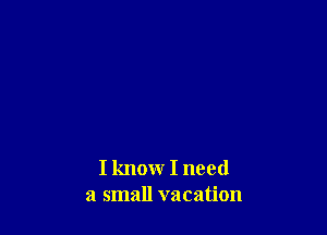 I know I need
a small vacation