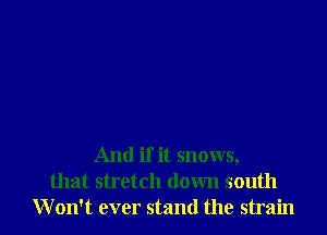 And if it snows,
that stretch down south
Won't ever stand the strain
