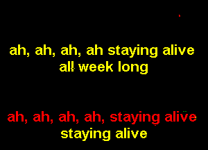 ah, ah, ah, ah staying alive
all week long

ah, ah, ah, ah, staying aliVe
staying alive