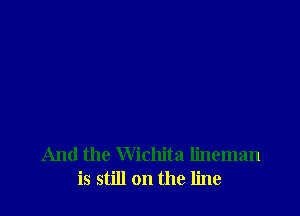 And the Wichita lineman
is still on the line