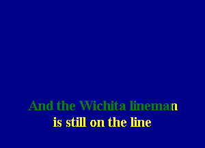 And the Wichita lineman
is still on the line