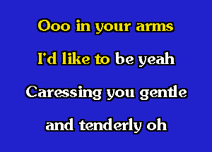 000 in your arms
I'd like to be yeah

Carassing you gentle

and tenderly oh I