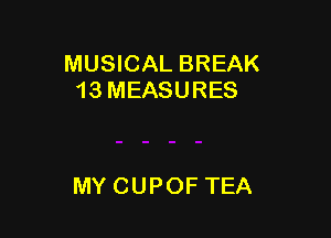 MUSICAL BREAK
13 MEASURES

MYCUPOF TEA
