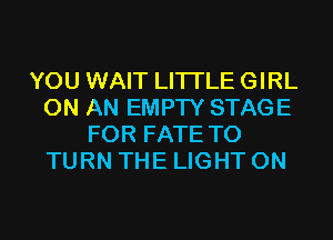 YOU WAIT LITI'LE GIRL
ON AN EMPTY STAGE
FOR FATE T0
TURN THE LIGHT 0N