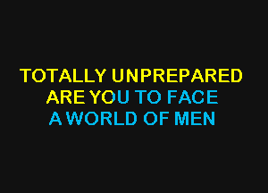 TOTALLY U N PREPARED

ARE YOU TO FACE
AWORLD OF MEN