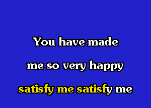 You have made

me so very happy

satisfy me satisfy me