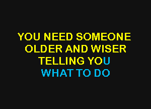 YOU NEED SOMEONE
OLDER AND WISER
TELLING YOU
WHAT TO DO

g