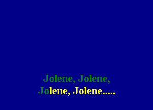 J olene, J olene,
J olenc, J olene .....