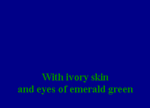With ivory skin
and eyes of emerald green