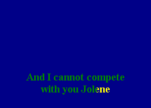 And I cannot compete
with you J olene