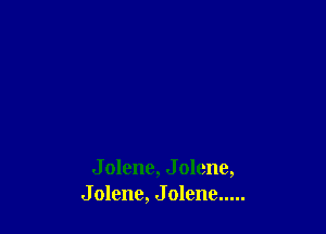 J olene, J olene,
J olenc, J olene .....