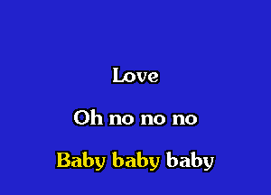 Love

Oh no no no

Baby baby baby